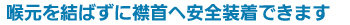 喉元を結ばずに襟首へ安全装着できます